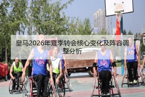 皇马2026年夏季转会核心变化及阵容调整分析